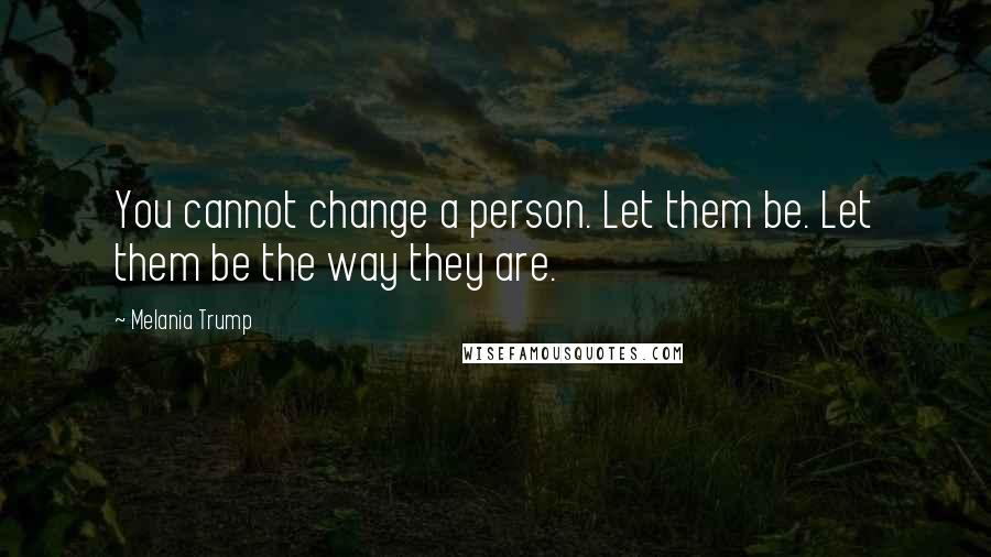 Melania Trump Quotes: You cannot change a person. Let them be. Let them be the way they are.