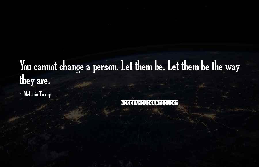 Melania Trump Quotes: You cannot change a person. Let them be. Let them be the way they are.