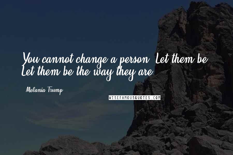 Melania Trump Quotes: You cannot change a person. Let them be. Let them be the way they are.