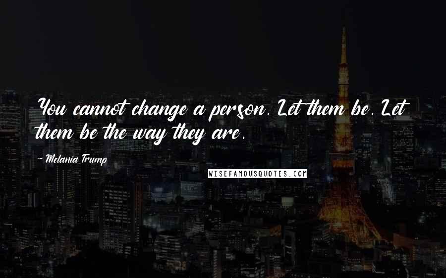 Melania Trump Quotes: You cannot change a person. Let them be. Let them be the way they are.