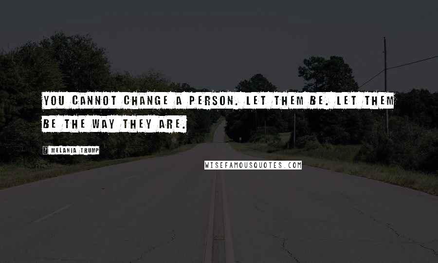 Melania Trump Quotes: You cannot change a person. Let them be. Let them be the way they are.