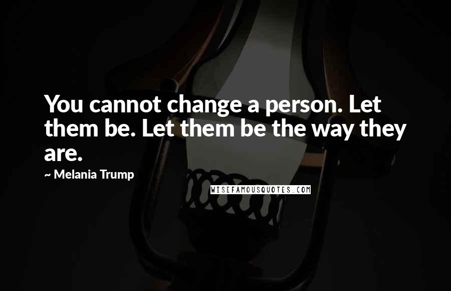 Melania Trump Quotes: You cannot change a person. Let them be. Let them be the way they are.