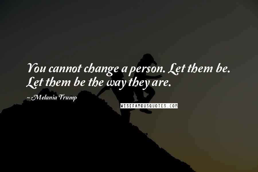 Melania Trump Quotes: You cannot change a person. Let them be. Let them be the way they are.