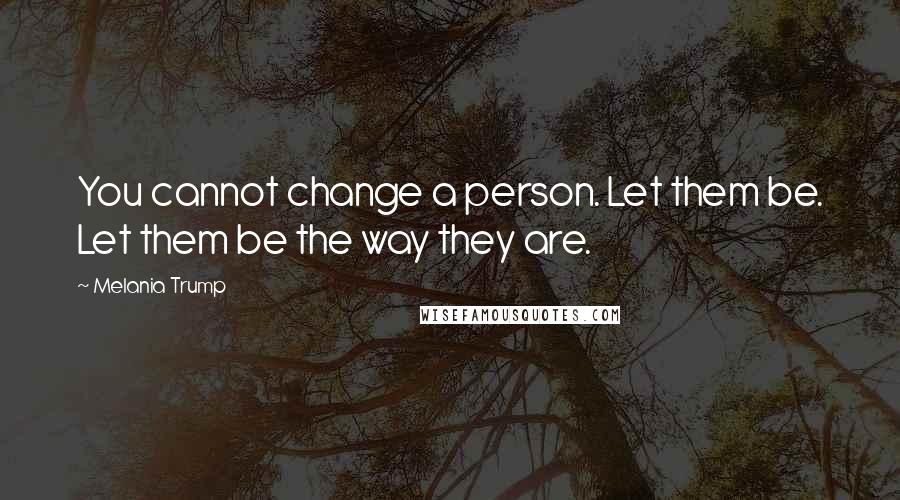 Melania Trump Quotes: You cannot change a person. Let them be. Let them be the way they are.