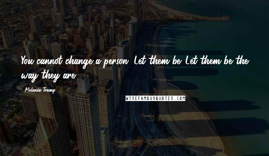 Melania Trump Quotes: You cannot change a person. Let them be. Let them be the way they are.