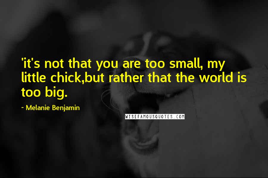 Melanie Benjamin Quotes: 'it's not that you are too small, my little chick,but rather that the world is too big.