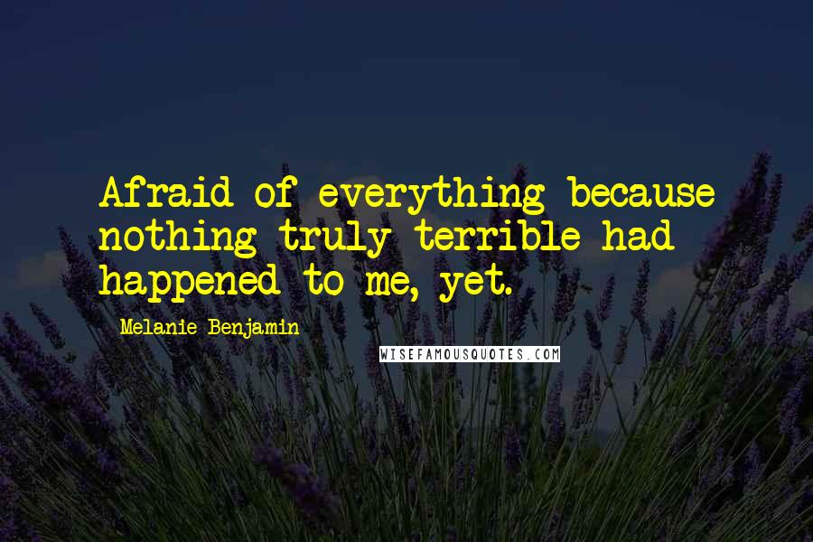 Melanie Benjamin Quotes: Afraid of everything because nothing truly terrible had happened to me, yet.