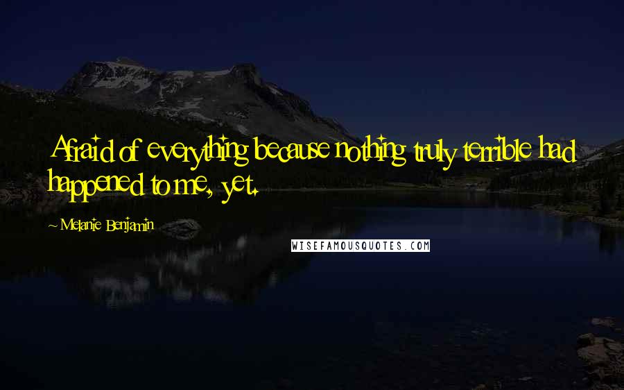 Melanie Benjamin Quotes: Afraid of everything because nothing truly terrible had happened to me, yet.