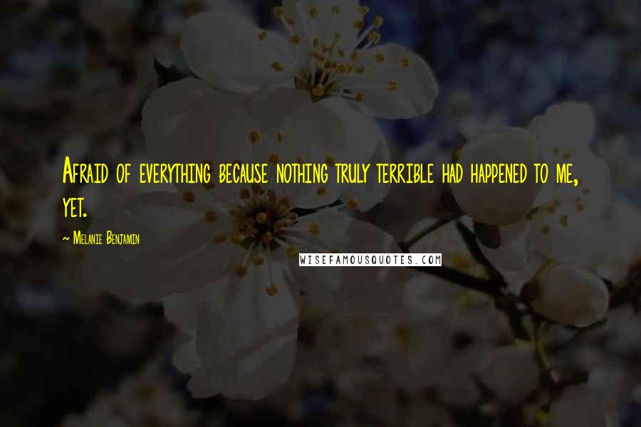 Melanie Benjamin Quotes: Afraid of everything because nothing truly terrible had happened to me, yet.