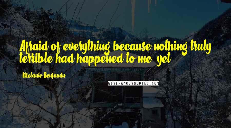 Melanie Benjamin Quotes: Afraid of everything because nothing truly terrible had happened to me, yet.