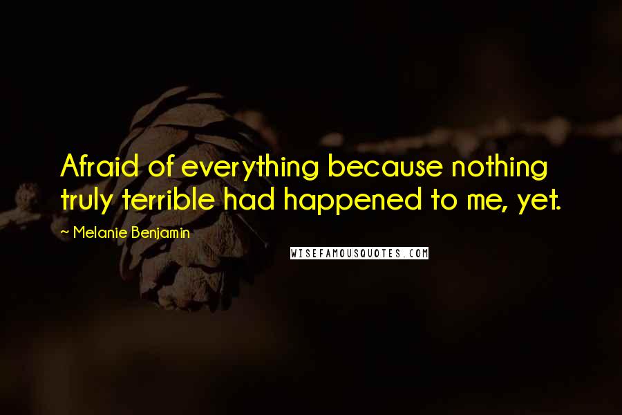 Melanie Benjamin Quotes: Afraid of everything because nothing truly terrible had happened to me, yet.