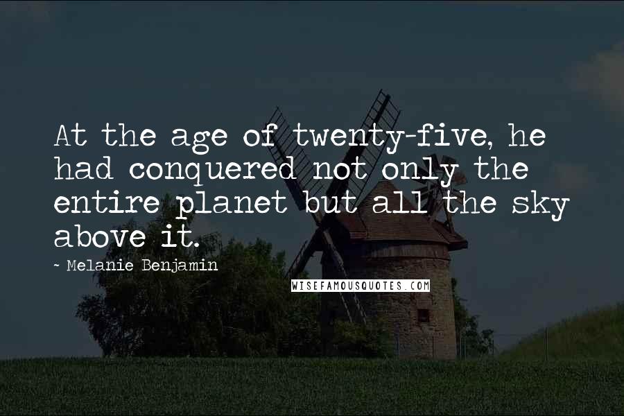 Melanie Benjamin Quotes: At the age of twenty-five, he had conquered not only the entire planet but all the sky above it.