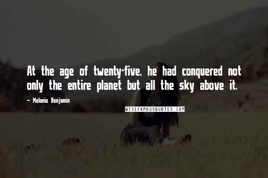 Melanie Benjamin Quotes: At the age of twenty-five, he had conquered not only the entire planet but all the sky above it.