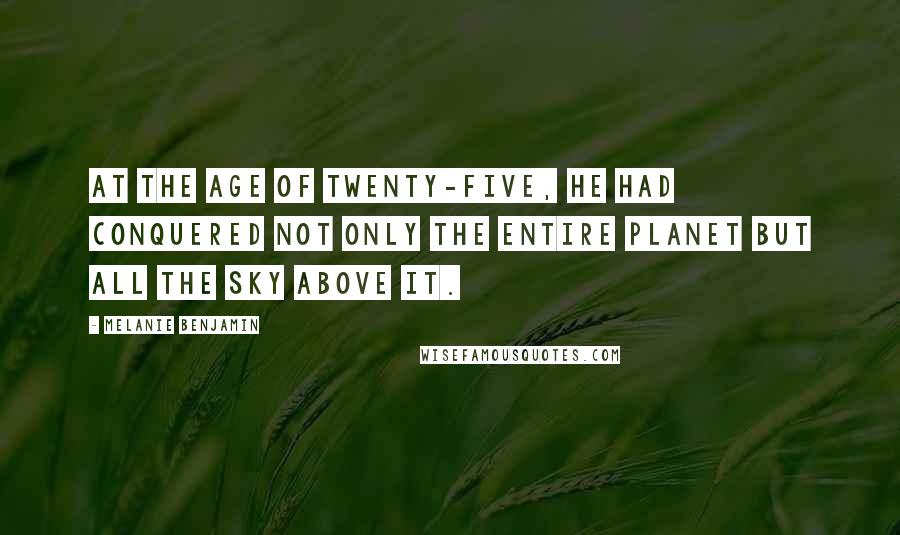 Melanie Benjamin Quotes: At the age of twenty-five, he had conquered not only the entire planet but all the sky above it.