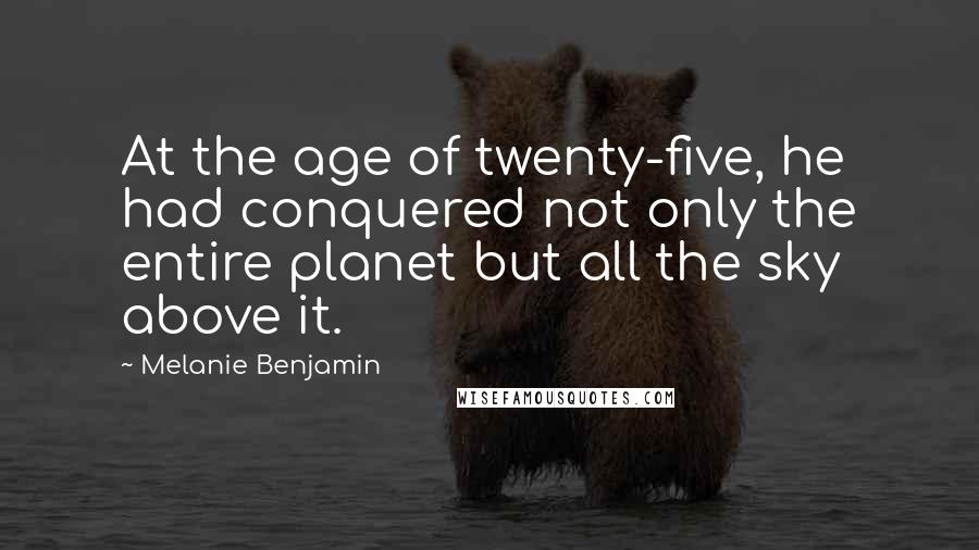 Melanie Benjamin Quotes: At the age of twenty-five, he had conquered not only the entire planet but all the sky above it.