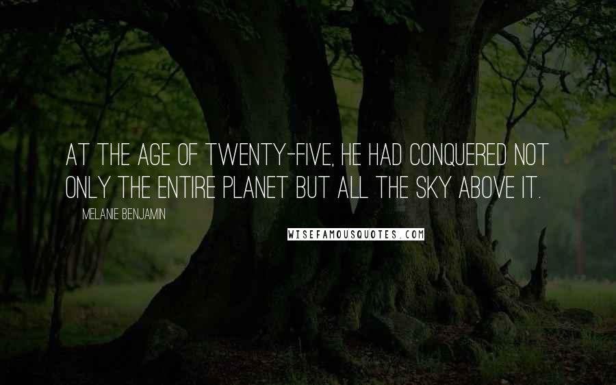 Melanie Benjamin Quotes: At the age of twenty-five, he had conquered not only the entire planet but all the sky above it.