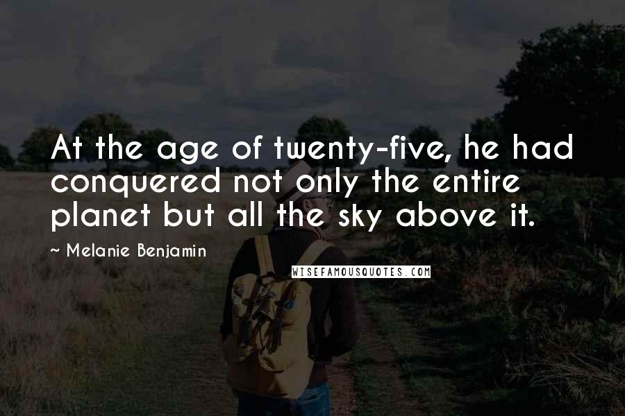 Melanie Benjamin Quotes: At the age of twenty-five, he had conquered not only the entire planet but all the sky above it.