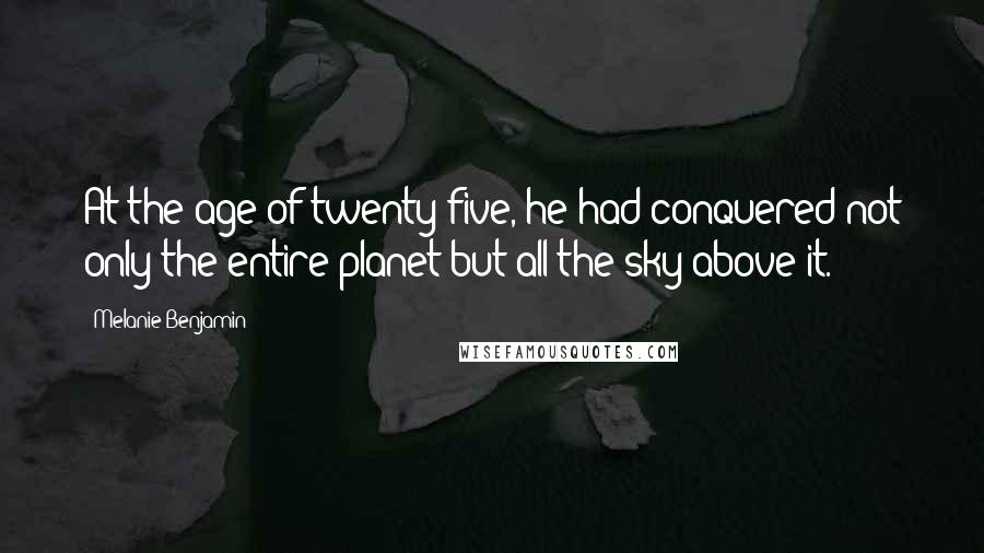 Melanie Benjamin Quotes: At the age of twenty-five, he had conquered not only the entire planet but all the sky above it.