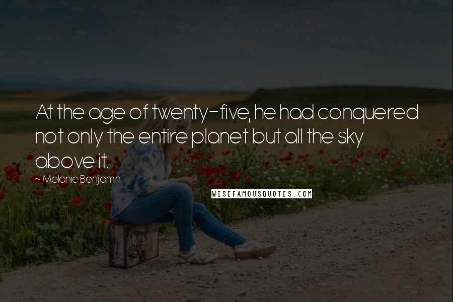 Melanie Benjamin Quotes: At the age of twenty-five, he had conquered not only the entire planet but all the sky above it.