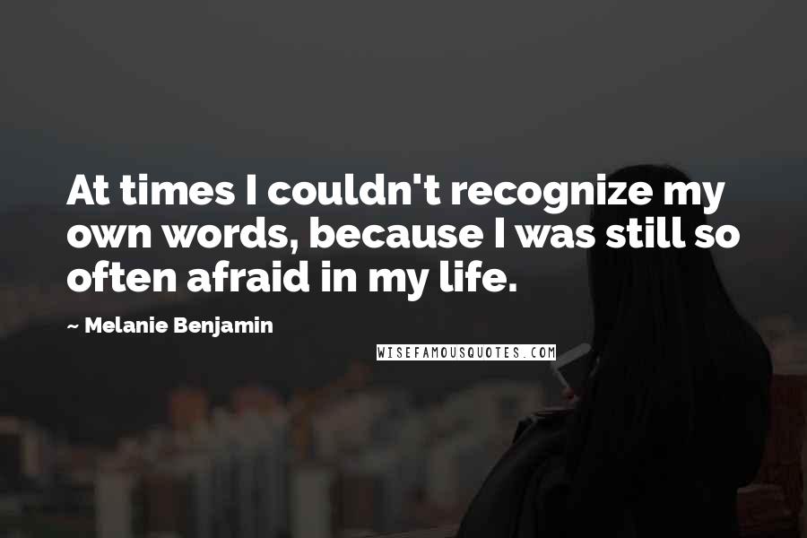 Melanie Benjamin Quotes: At times I couldn't recognize my own words, because I was still so often afraid in my life.