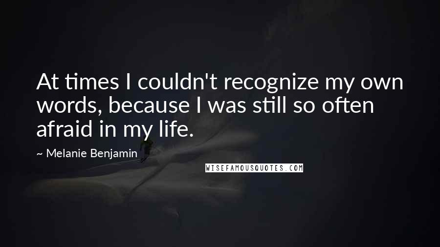 Melanie Benjamin Quotes: At times I couldn't recognize my own words, because I was still so often afraid in my life.