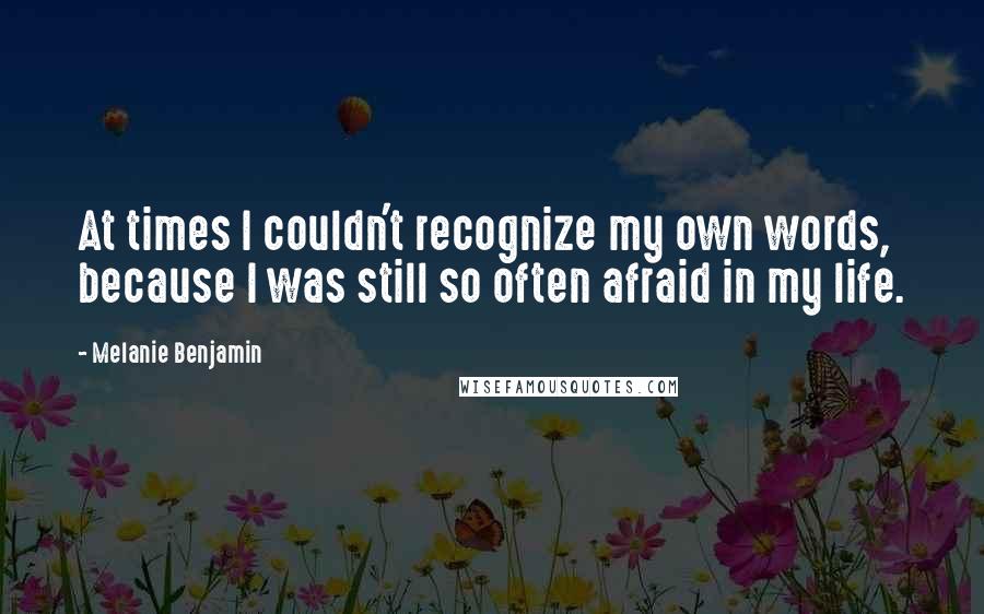 Melanie Benjamin Quotes: At times I couldn't recognize my own words, because I was still so often afraid in my life.