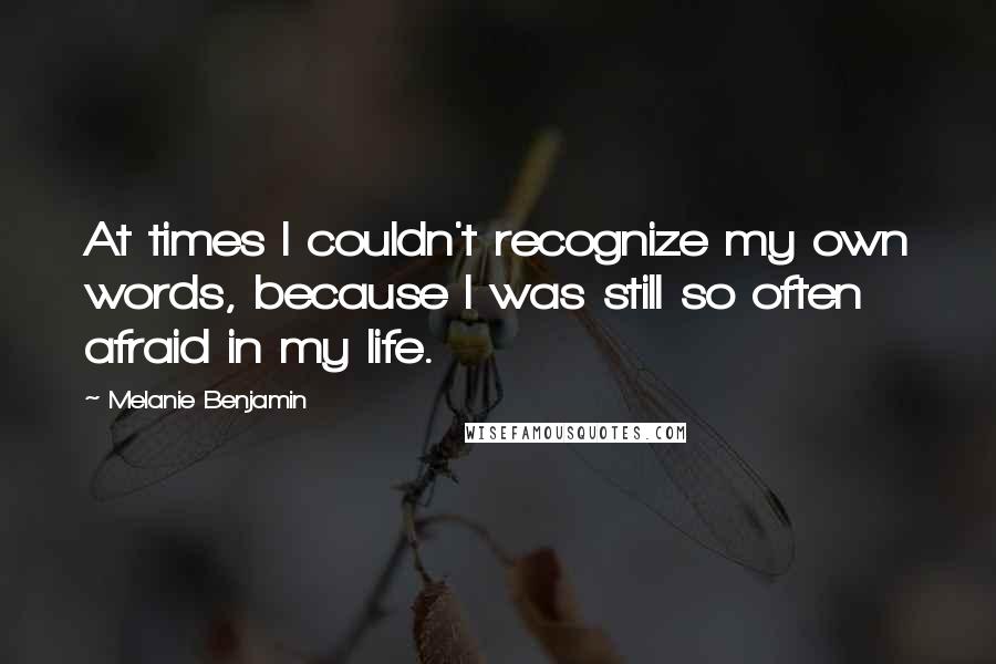 Melanie Benjamin Quotes: At times I couldn't recognize my own words, because I was still so often afraid in my life.