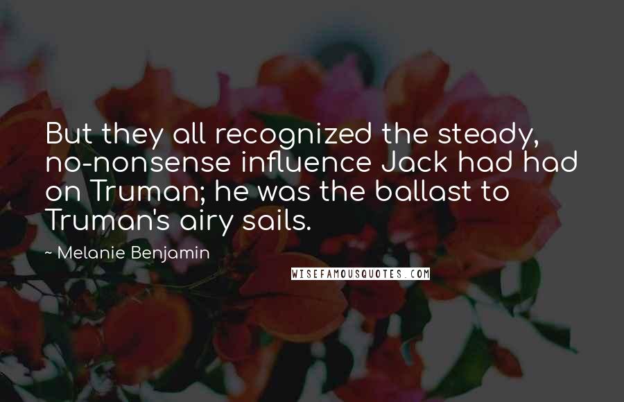 Melanie Benjamin Quotes: But they all recognized the steady, no-nonsense influence Jack had had on Truman; he was the ballast to Truman's airy sails.