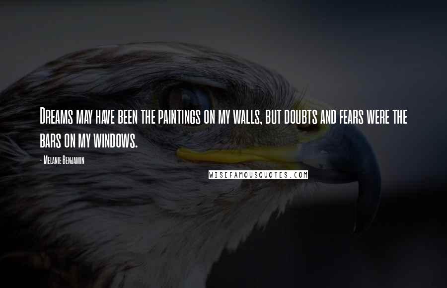 Melanie Benjamin Quotes: Dreams may have been the paintings on my walls, but doubts and fears were the bars on my windows.