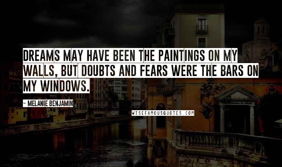 Melanie Benjamin Quotes: Dreams may have been the paintings on my walls, but doubts and fears were the bars on my windows.