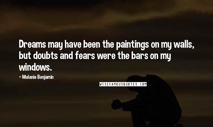 Melanie Benjamin Quotes: Dreams may have been the paintings on my walls, but doubts and fears were the bars on my windows.