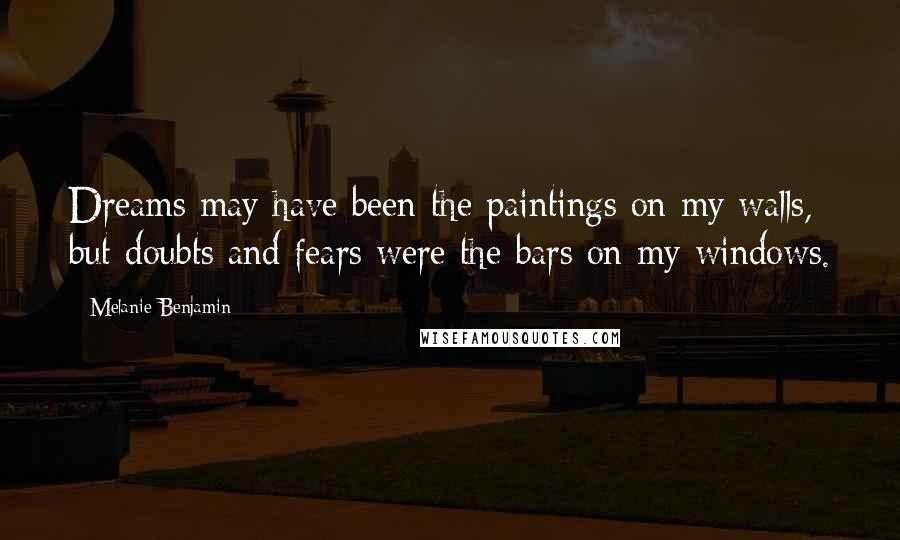 Melanie Benjamin Quotes: Dreams may have been the paintings on my walls, but doubts and fears were the bars on my windows.