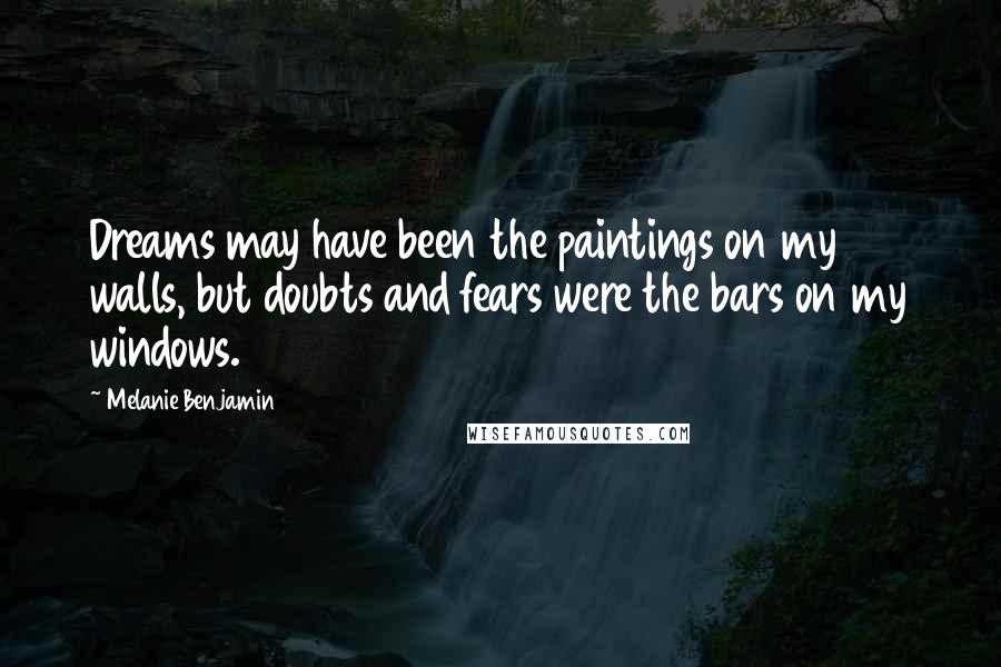 Melanie Benjamin Quotes: Dreams may have been the paintings on my walls, but doubts and fears were the bars on my windows.