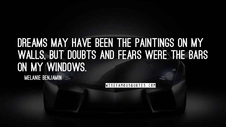 Melanie Benjamin Quotes: Dreams may have been the paintings on my walls, but doubts and fears were the bars on my windows.