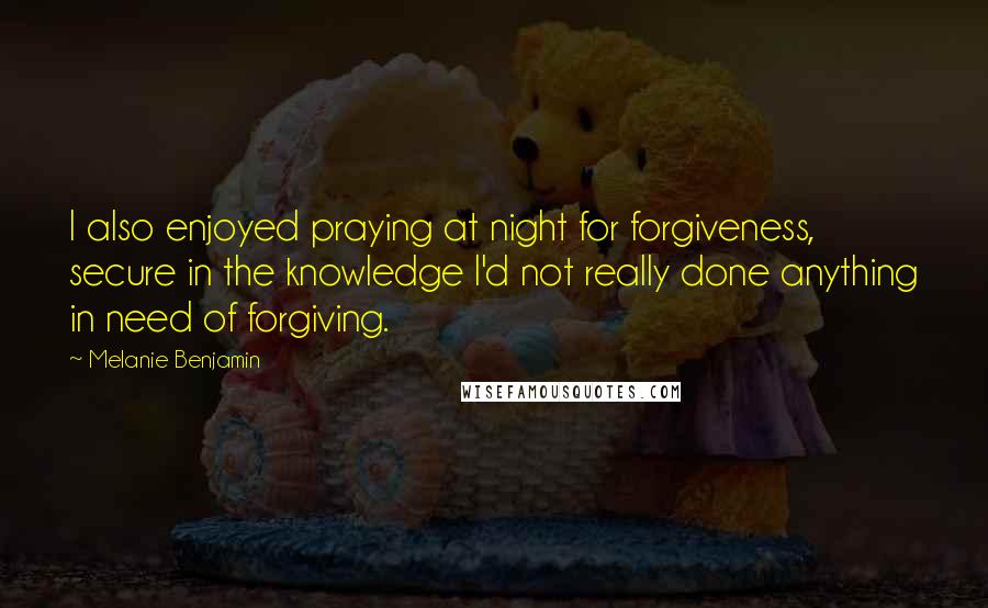 Melanie Benjamin Quotes: I also enjoyed praying at night for forgiveness, secure in the knowledge I'd not really done anything in need of forgiving.