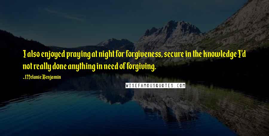 Melanie Benjamin Quotes: I also enjoyed praying at night for forgiveness, secure in the knowledge I'd not really done anything in need of forgiving.