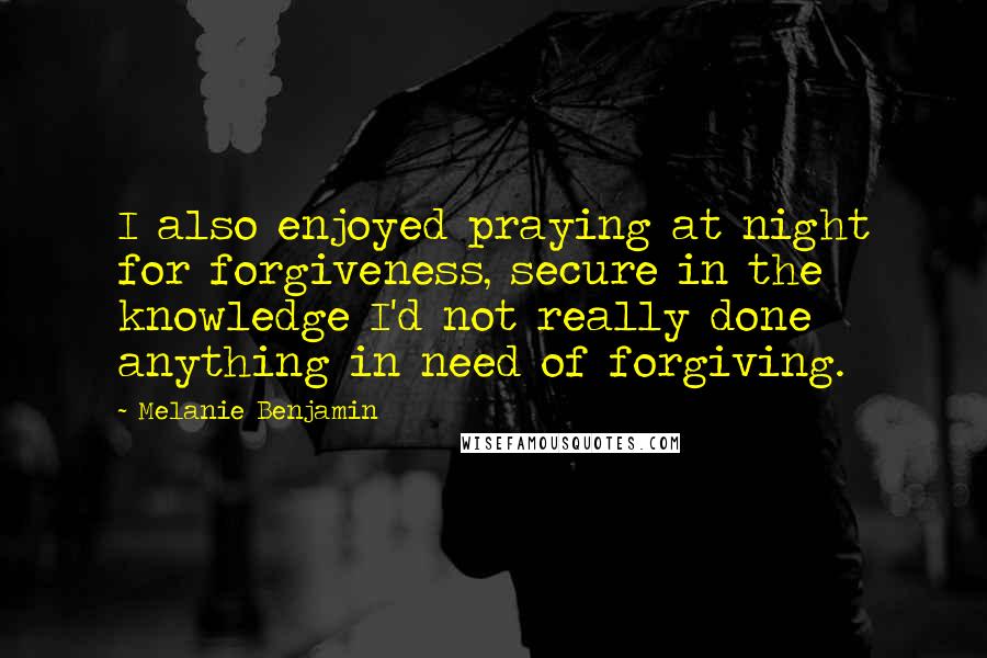 Melanie Benjamin Quotes: I also enjoyed praying at night for forgiveness, secure in the knowledge I'd not really done anything in need of forgiving.