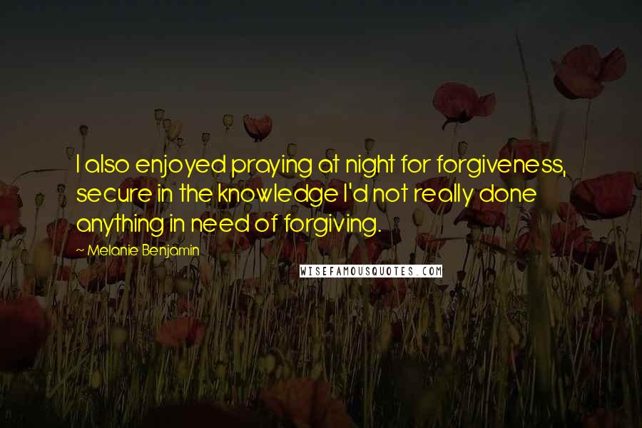 Melanie Benjamin Quotes: I also enjoyed praying at night for forgiveness, secure in the knowledge I'd not really done anything in need of forgiving.