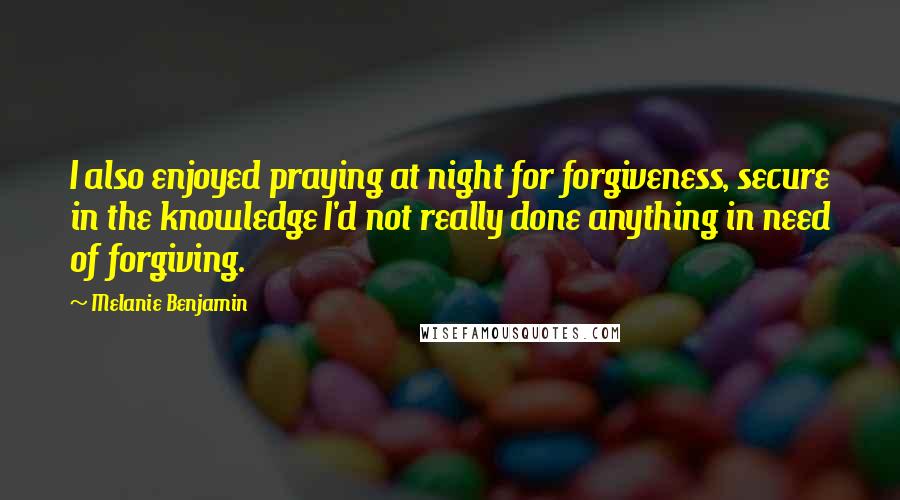 Melanie Benjamin Quotes: I also enjoyed praying at night for forgiveness, secure in the knowledge I'd not really done anything in need of forgiving.