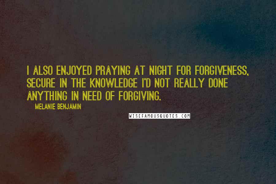 Melanie Benjamin Quotes: I also enjoyed praying at night for forgiveness, secure in the knowledge I'd not really done anything in need of forgiving.