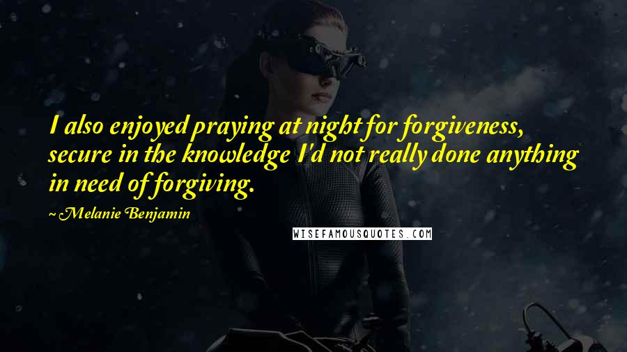 Melanie Benjamin Quotes: I also enjoyed praying at night for forgiveness, secure in the knowledge I'd not really done anything in need of forgiving.