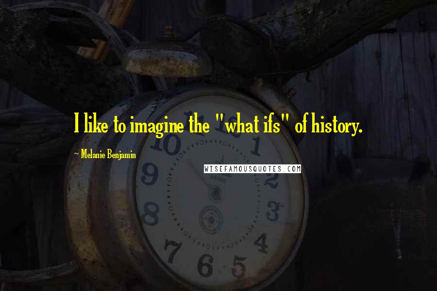 Melanie Benjamin Quotes: I like to imagine the "what ifs" of history.