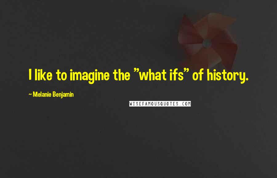 Melanie Benjamin Quotes: I like to imagine the "what ifs" of history.