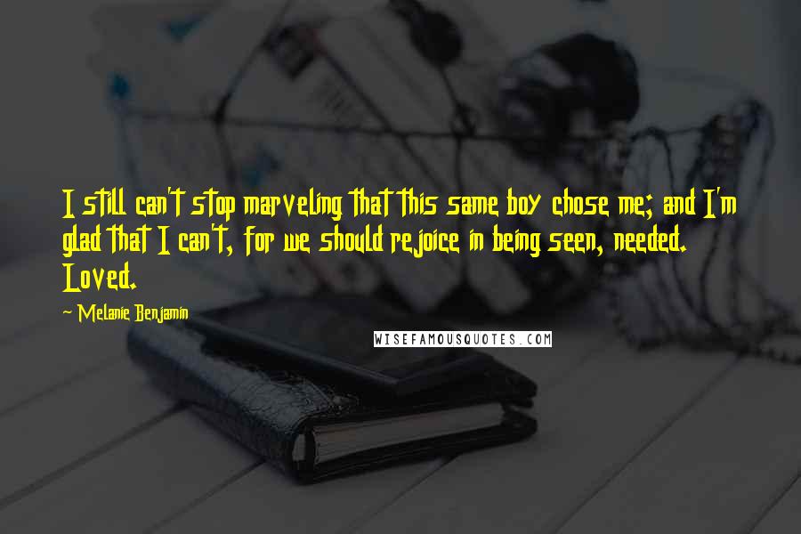 Melanie Benjamin Quotes: I still can't stop marveling that this same boy chose me; and I'm glad that I can't, for we should rejoice in being seen, needed. Loved.