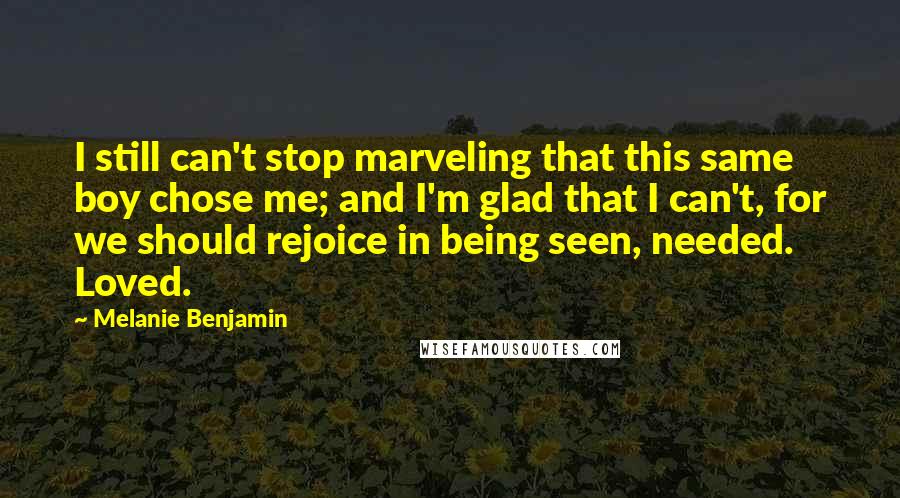 Melanie Benjamin Quotes: I still can't stop marveling that this same boy chose me; and I'm glad that I can't, for we should rejoice in being seen, needed. Loved.