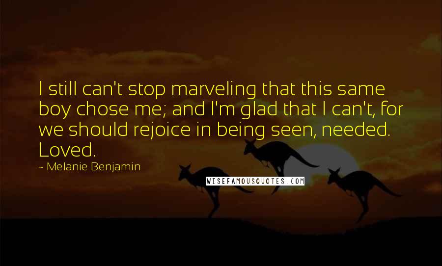 Melanie Benjamin Quotes: I still can't stop marveling that this same boy chose me; and I'm glad that I can't, for we should rejoice in being seen, needed. Loved.