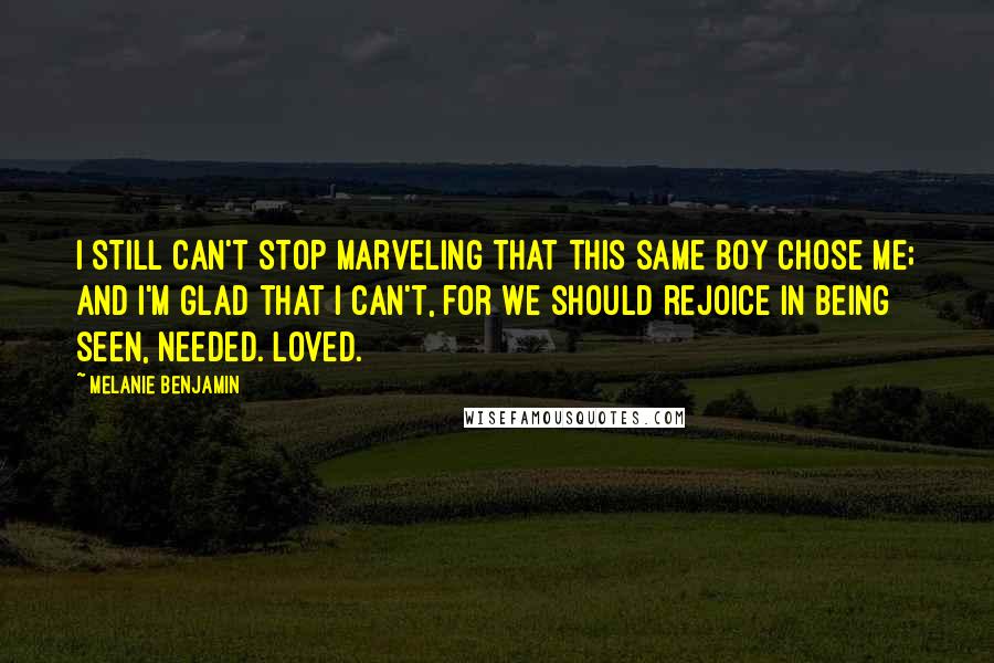 Melanie Benjamin Quotes: I still can't stop marveling that this same boy chose me; and I'm glad that I can't, for we should rejoice in being seen, needed. Loved.