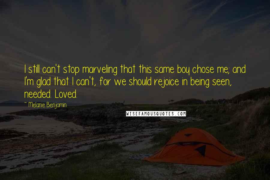 Melanie Benjamin Quotes: I still can't stop marveling that this same boy chose me; and I'm glad that I can't, for we should rejoice in being seen, needed. Loved.