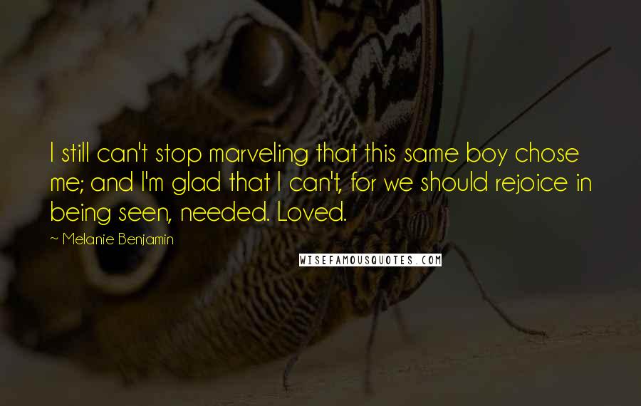 Melanie Benjamin Quotes: I still can't stop marveling that this same boy chose me; and I'm glad that I can't, for we should rejoice in being seen, needed. Loved.