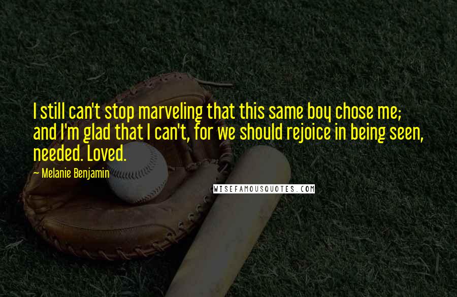 Melanie Benjamin Quotes: I still can't stop marveling that this same boy chose me; and I'm glad that I can't, for we should rejoice in being seen, needed. Loved.